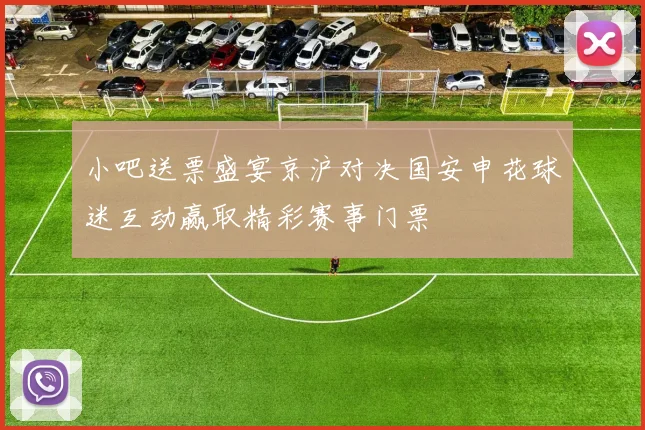 小吧送票盛宴京沪对决国安申花球迷互动赢取精彩赛事门票
