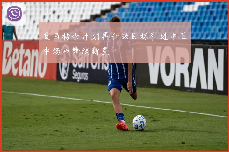 皇马转会计划再升级目标引进中卫中场和锋线新星