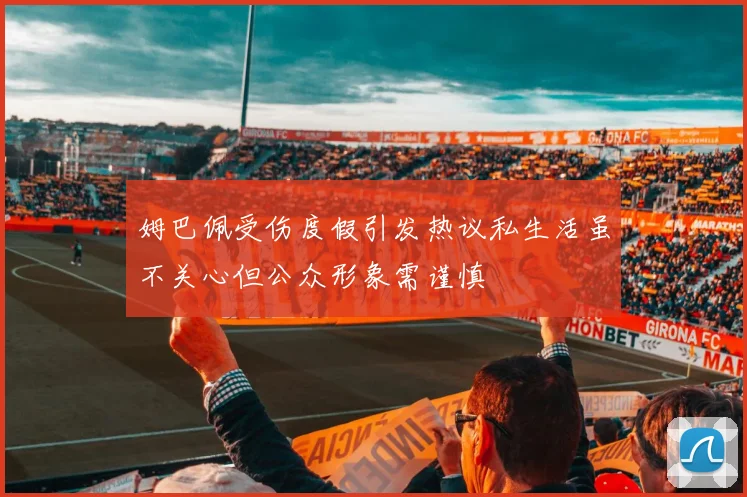 姆巴佩受伤度假引发热议私生活虽不关心但公众形象需谨慎