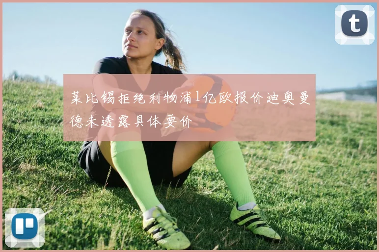 莱比锡拒绝利物浦1亿欧报价迪奥曼德未透露具体要价