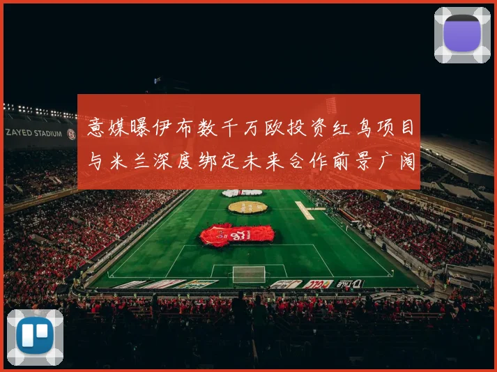 意媒曝伊布数千万欧投资红鸟项目与米兰深度绑定未来合作前景广阔