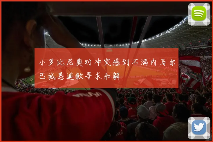 小罗比尼奥对冲突感到不满内马尔已诚恳道歉寻求和解