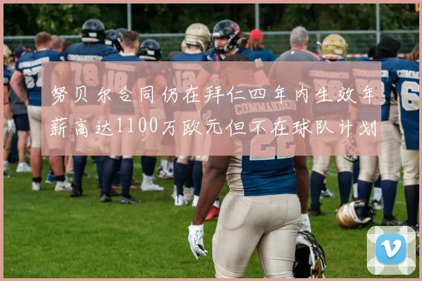 努贝尔合同仍在拜仁四年内生效年薪高达1100万欧元但不在球队计划中