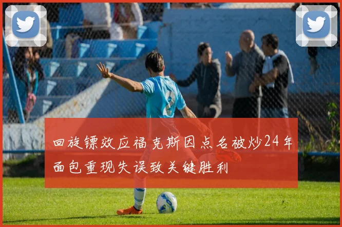 回旋镖效应福克斯因点名被炒24年面包重现失误致关键胜利