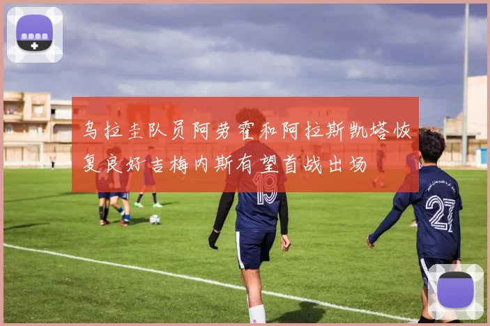 乌拉圭队员阿劳霍和阿拉斯凯塔恢复良好吉梅内斯有望首战出场