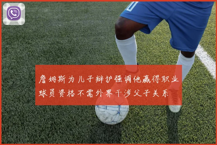 詹姆斯为儿子辩护强调他赢得职业球员资格不需外界干涉父子关系