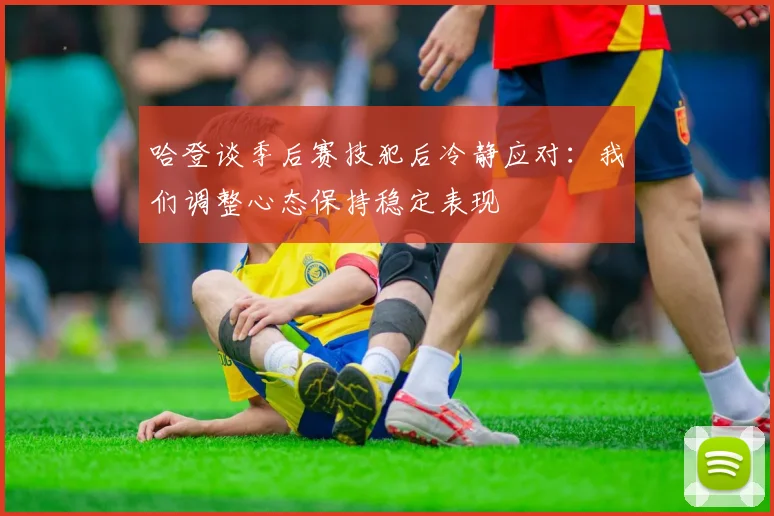 哈登谈季后赛技犯后冷静应对：我们调整心态保持稳定表现