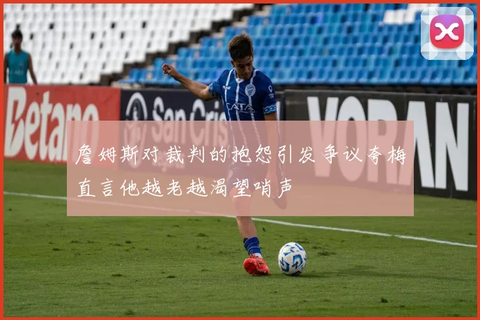 詹姆斯对裁判的抱怨引发争议夸梅直言他越老越渴望哨声