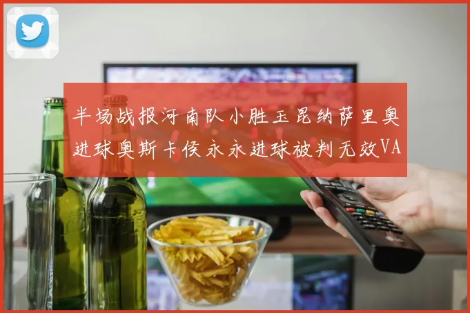 半场战报河南队小胜玉昆纳萨里奥进球奥斯卡侯永永进球被判无效VAR多次介入