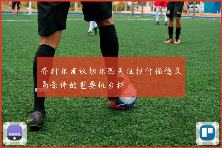 乔科尔建议切尔西关注拉什福德交易条件的重要性分析
