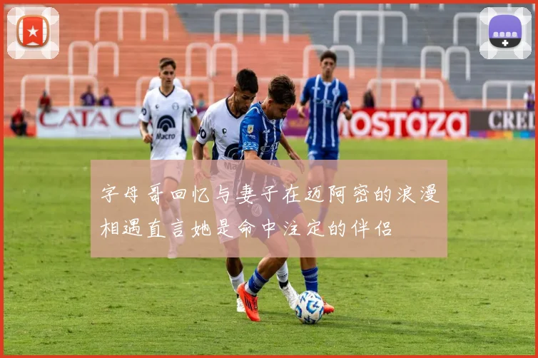 字母哥回忆与妻子在迈阿密的浪漫相遇直言她是命中注定的伴侣