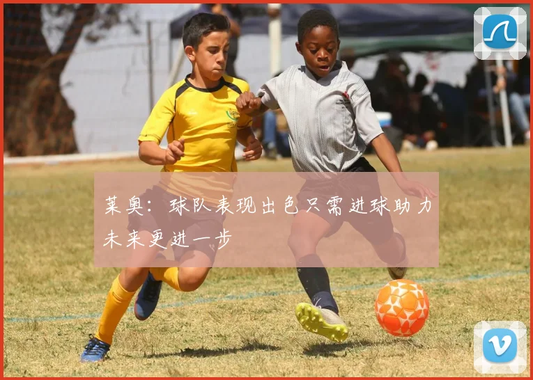 莱奥：球队表现出色只需进球助力未来更进一步