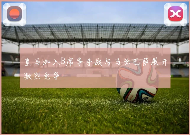 皇马加入B席争夺战与马竞巴萨展开激烈竞争