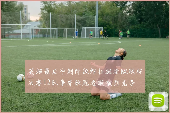 英超最后冲刺阶段维拉挺进欧联杯决赛12队争夺欧冠名额激烈竞争