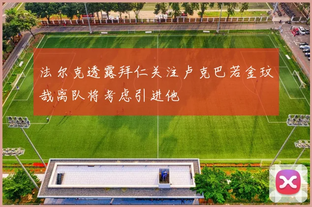 法尔克透露拜仁关注卢克巴若金玟哉离队将考虑引进他