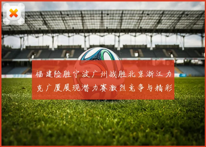 福建险胜宁波广州战胜北京浙江力克广厦展现潜力赛激烈竞争与精彩表现