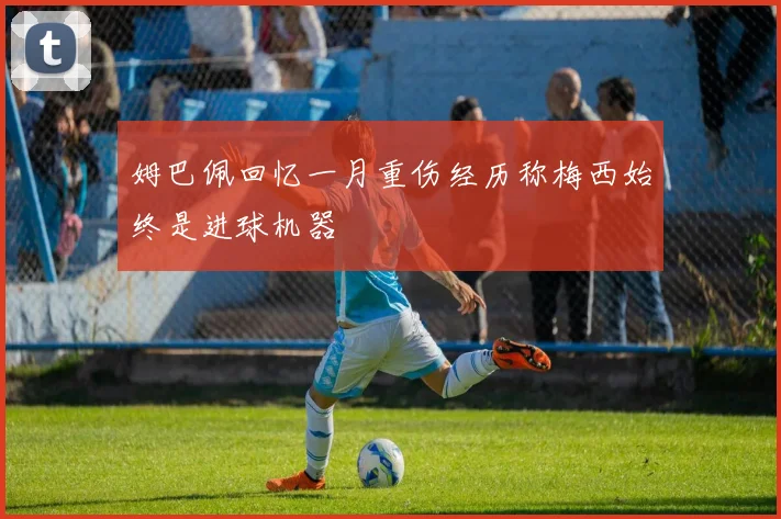 姆巴佩回忆一月重伤经历称梅西始终是进球机器