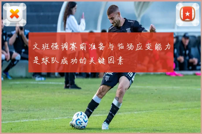 文班强调赛前准备与临场应变能力是球队成功的关键因素