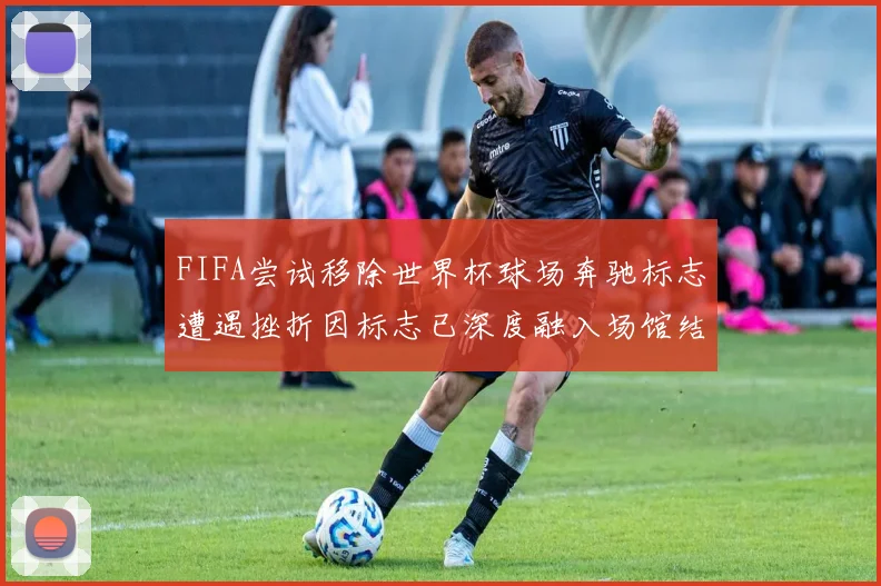 FIFA尝试移除世界杯球场奔驰标志遭遇挫折因标志已深度融入场馆结构