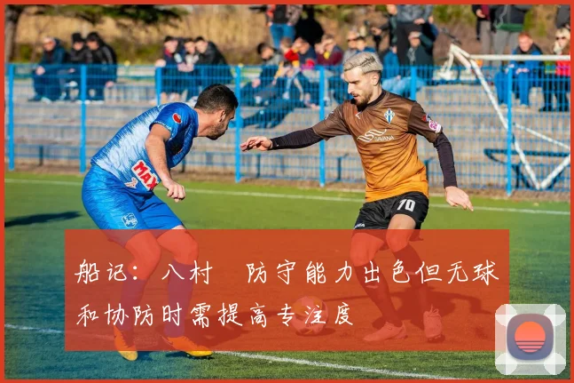 船记：八村塁防守能力出色但无球和协防时需提高专注度