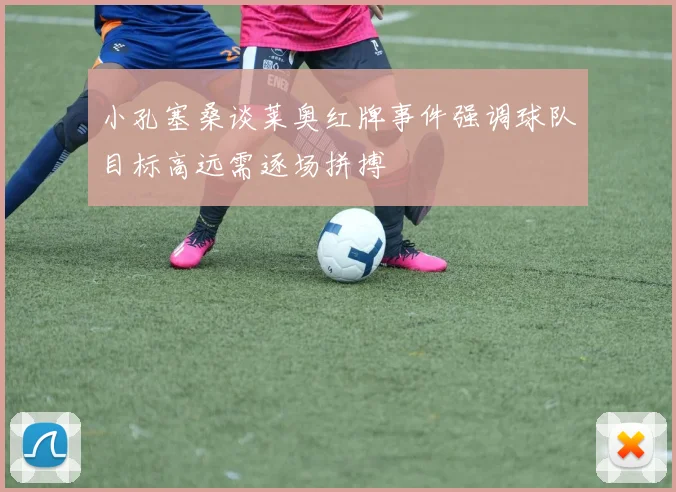小孔塞桑谈莱奥红牌事件强调球队目标高远需逐场拼搏