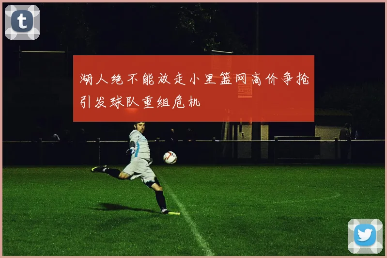 湖人绝不能放走小里篮网高价争抢引发球队重组危机
