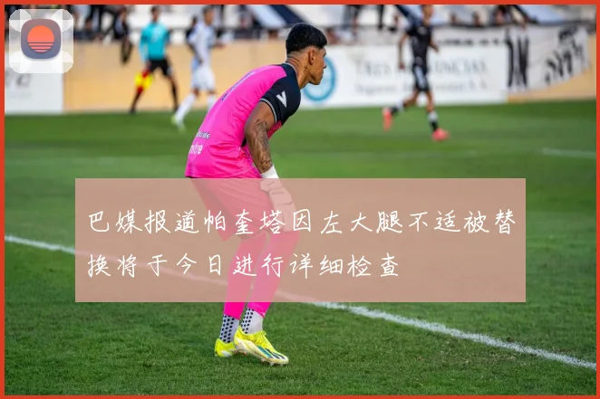 巴媒报道帕奎塔因左大腿不适被替换将于今日进行详细检查