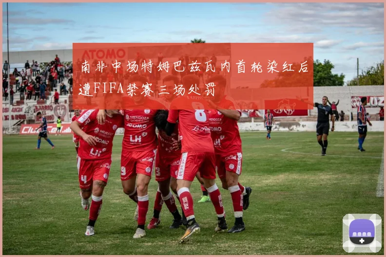 南非中场特姆巴兹瓦内首轮染红后遭FIFA禁赛三场处罚