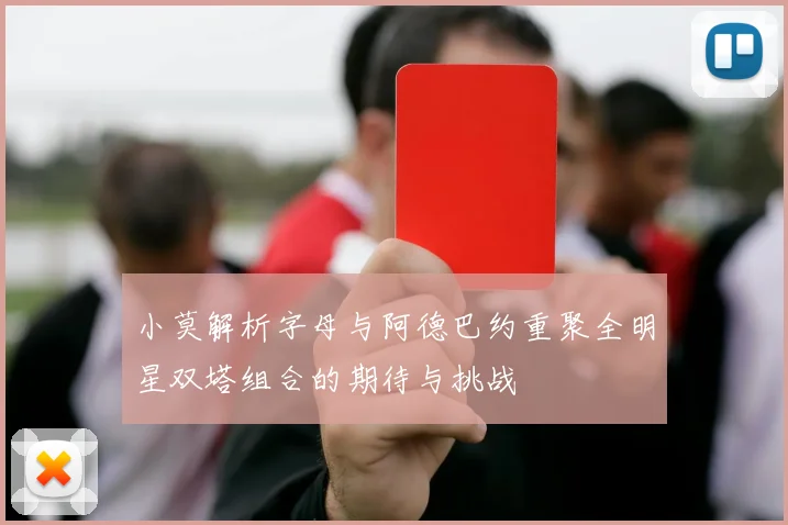小莫解析字母与阿德巴约重聚全明星双塔组合的期待与挑战
