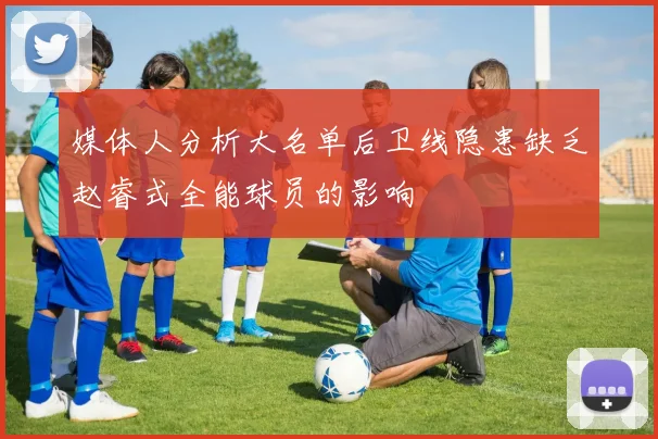 媒体人分析大名单后卫线隐患缺乏赵睿式全能球员的影响