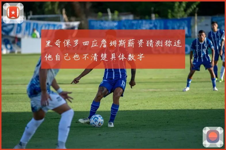 里奇保罗回应詹姆斯薪资猜测称连他自己也不清楚具体数字