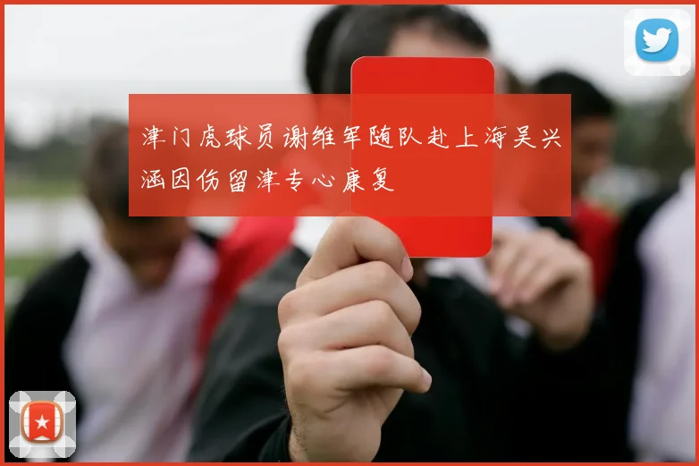 津门虎球员谢维军随队赴上海吴兴涵因伤留津专心康复
